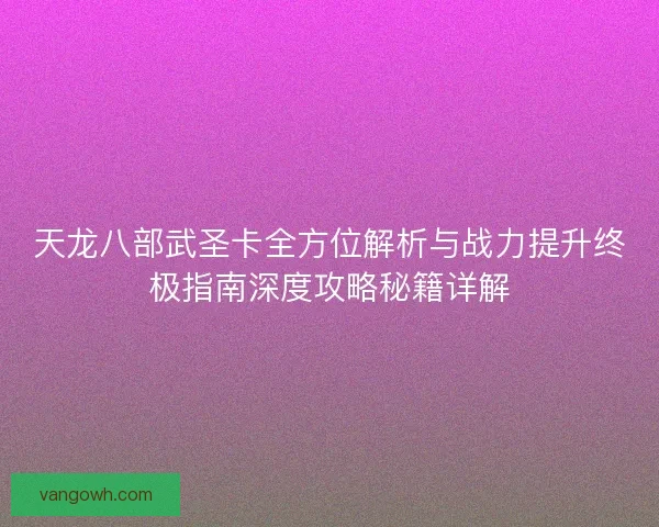 天龙八部武圣卡全方位解析与战力提升终极指南深度攻略秘籍详解