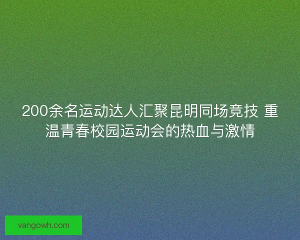 200余名运动达人汇聚昆明同场竞技 重温青春校园运动会的热血与激情
