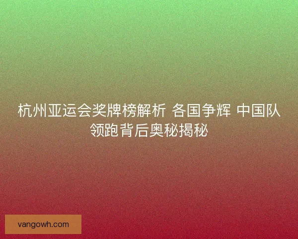 杭州亚运会奖牌榜解析 各国争辉 中国队领跑背后奥秘揭秘