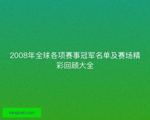 2008年全球各项赛事冠军名单及赛场精彩回顾大全
