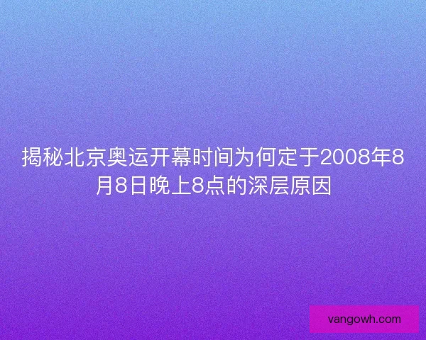 揭秘北京奥运开幕时间为何定于2008年8月8日晚上8点的深层原因