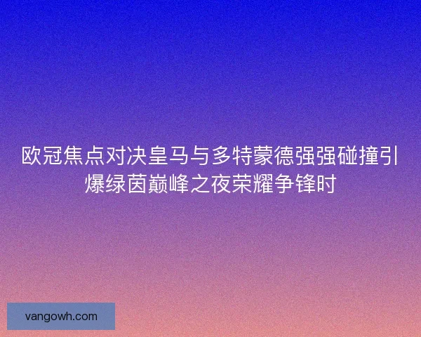 欧冠焦点对决皇马与多特蒙德强强碰撞引爆绿茵巅峰之夜荣耀争锋时