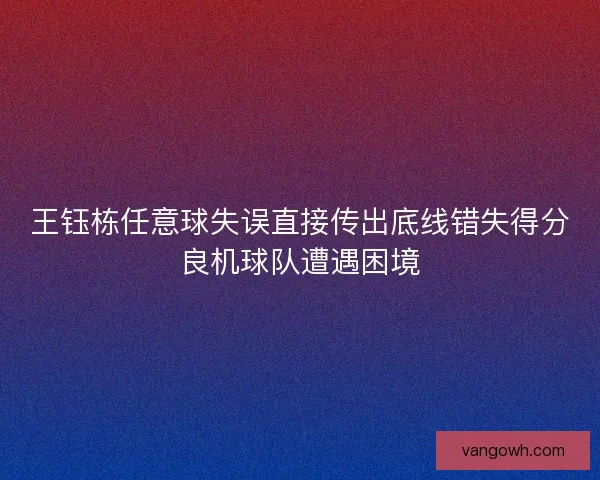 王钰栋任意球失误直接传出底线错失得分良机球队遭遇困境