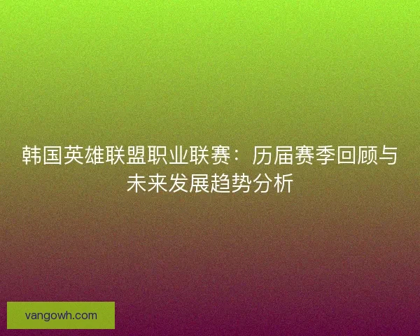 韩国英雄联盟职业联赛：历届赛季回顾与未来发展趋势分析