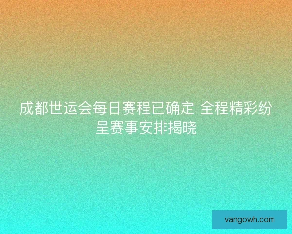 成都世运会每日赛程已确定 全程精彩纷呈赛事安排揭晓