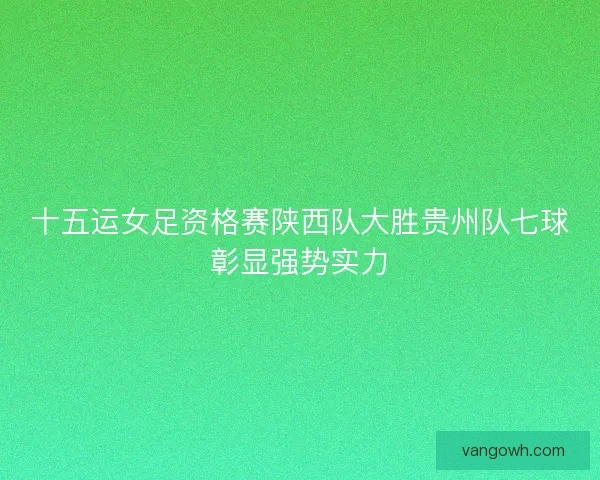 十五运女足资格赛陕西队大胜贵州队七球彰显强势实力