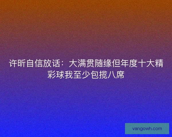 许昕自信放话：大满贯随缘但年度十大精彩球我至少包揽八席