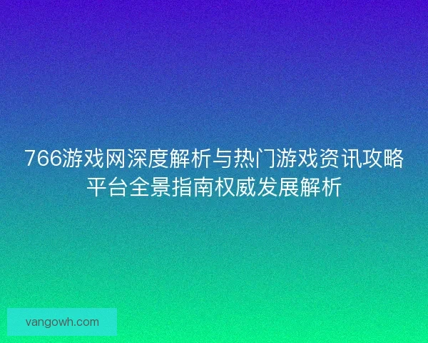 766游戏网深度解析与热门游戏资讯攻略平台全景指南权威发展解析