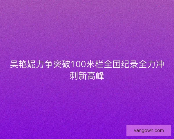 吴艳妮力争突破100米栏全国纪录全力冲刺新高峰