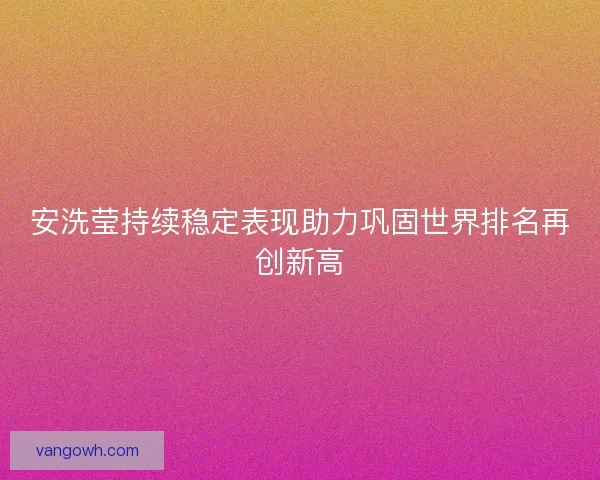 安洗莹持续稳定表现助力巩固世界排名再创新高