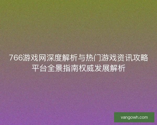 766游戏网深度解析与热门游戏资讯攻略平台全景指南权威发展解析