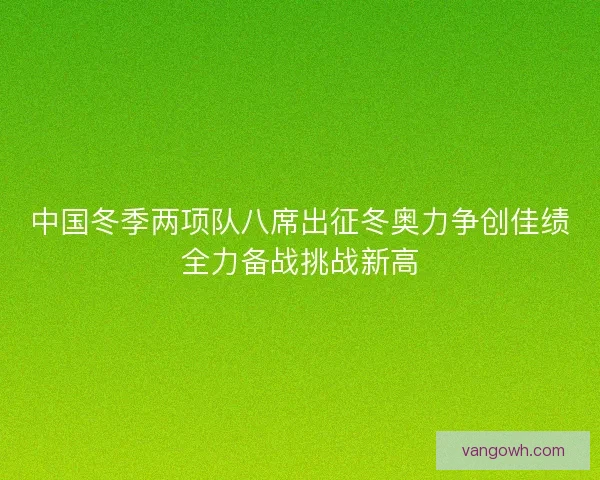 中国冬季两项队八席出征冬奥力争创佳绩全力备战挑战新高