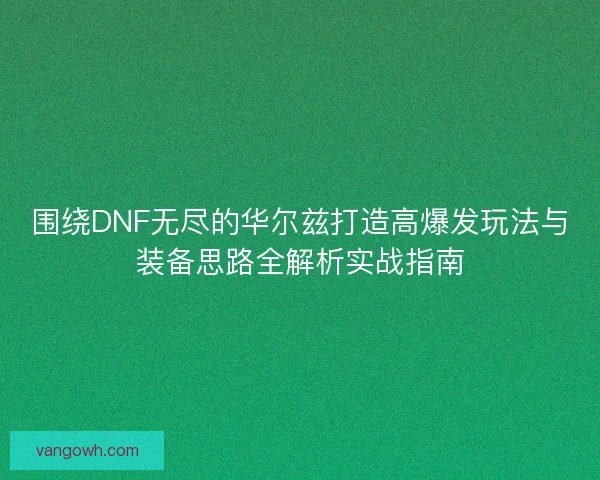 围绕DNF无尽的华尔兹打造高爆发玩法与装备思路全解析实战指南