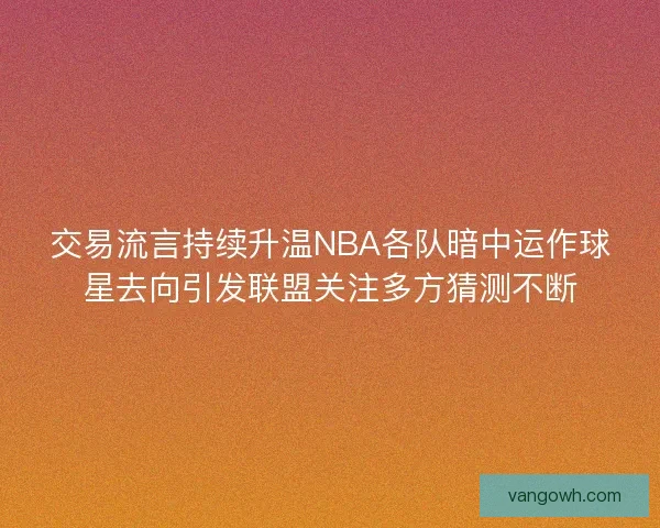 交易流言持续升温NBA各队暗中运作球星去向引发联盟关注多方猜测不断